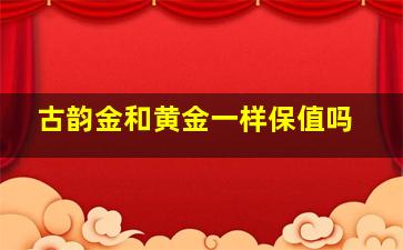 古韵金和黄金一样保值吗