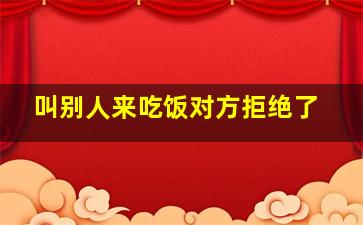 叫别人来吃饭对方拒绝了