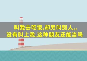 叫我去吃饭,却另叫别人,,没有叫上我,这种朋友还能当吗