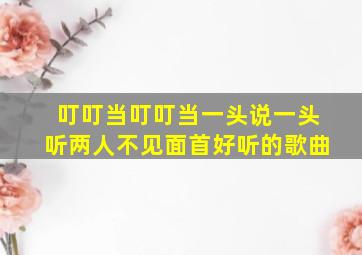 叮叮当叮叮当一头说一头听两人不见面首好听的歌曲