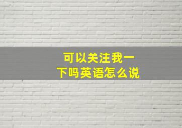 可以关注我一下吗英语怎么说