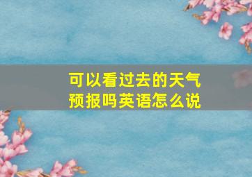 可以看过去的天气预报吗英语怎么说