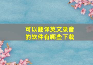 可以翻译英文录音的软件有哪些下载