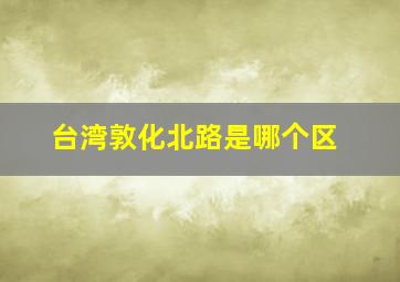 台湾敦化北路是哪个区