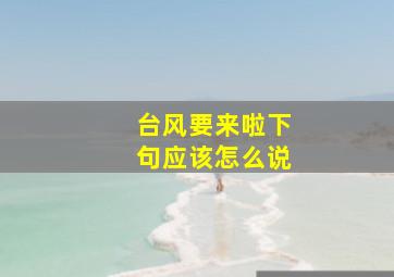 台风要来啦下句应该怎么说