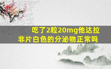 吃了2粒20mg他达拉非片白色的分泌物正常吗