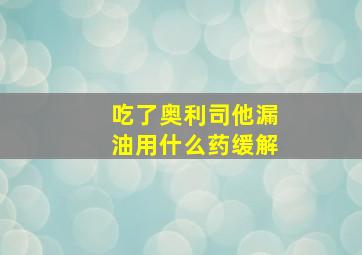 吃了奥利司他漏油用什么药缓解