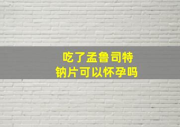 吃了孟鲁司特钠片可以怀孕吗