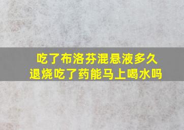 吃了布洛芬混悬液多久退烧吃了药能马上喝水吗