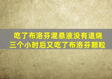 吃了布洛芬混悬液没有退烧三个小时后又吃了布洛芬颗粒