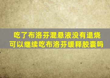 吃了布洛芬混悬液没有退烧可以继续吃布洛芬缓释胶囊吗