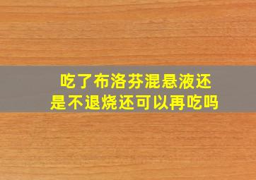 吃了布洛芬混悬液还是不退烧还可以再吃吗