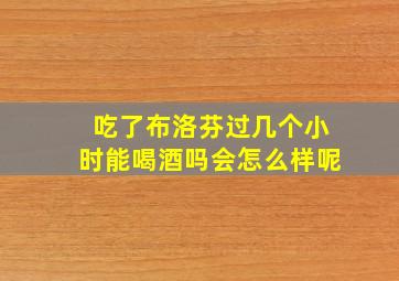 吃了布洛芬过几个小时能喝酒吗会怎么样呢