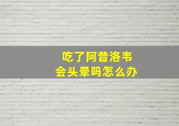 吃了阿昔洛韦会头晕吗怎么办