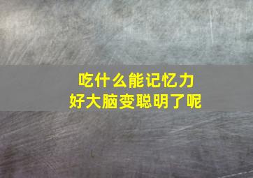 吃什么能记忆力好大脑变聪明了呢