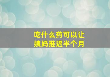 吃什么药可以让姨妈推迟半个月