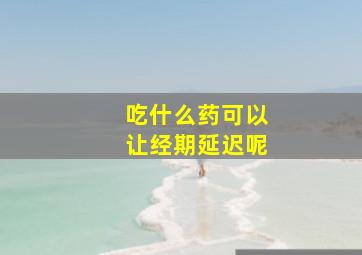 吃什么药可以让经期延迟呢