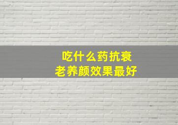 吃什么药抗衰老养颜效果最好