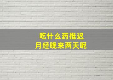 吃什么药推迟月经晚来两天呢