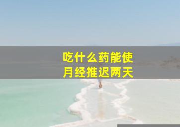 吃什么药能使月经推迟两天