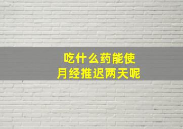 吃什么药能使月经推迟两天呢