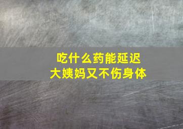 吃什么药能延迟大姨妈又不伤身体