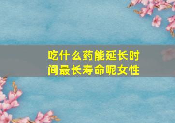 吃什么药能延长时间最长寿命呢女性