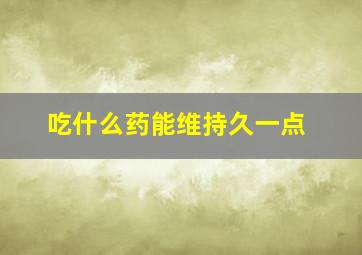 吃什么药能维持久一点