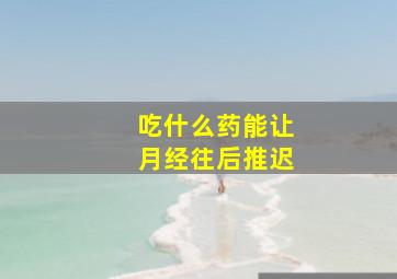 吃什么药能让月经往后推迟