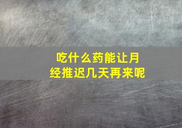 吃什么药能让月经推迟几天再来呢