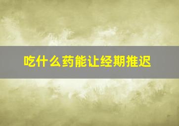 吃什么药能让经期推迟