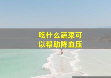 吃什么蔬菜可以帮助降血压