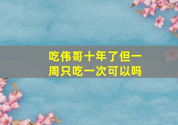 吃伟哥十年了但一周只吃一次可以吗