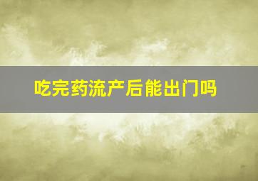 吃完药流产后能出门吗