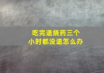 吃完退烧药三个小时都没退怎么办