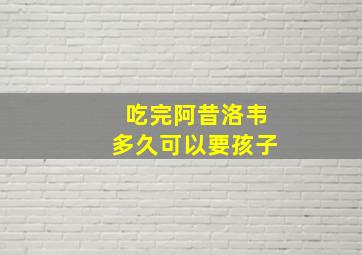 吃完阿昔洛韦多久可以要孩子