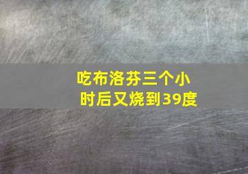 吃布洛芬三个小时后又烧到39度