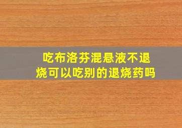 吃布洛芬混悬液不退烧可以吃别的退烧药吗