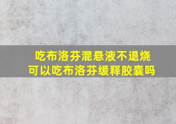 吃布洛芬混悬液不退烧可以吃布洛芬缓释胶囊吗