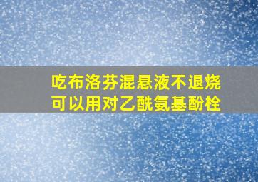 吃布洛芬混悬液不退烧可以用对乙酰氨基酚栓