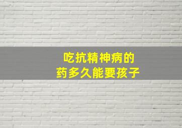 吃抗精神病的药多久能要孩子