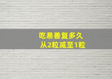 吃易善复多久从2粒减至1粒