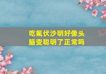 吃氟伏沙明好像头脑变聪明了正常吗