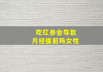 吃红参会导致月经提前吗女性