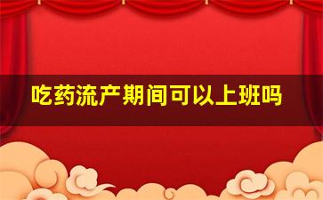 吃药流产期间可以上班吗