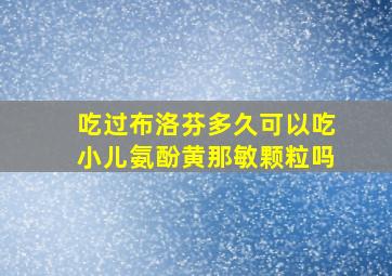 吃过布洛芬多久可以吃小儿氨酚黄那敏颗粒吗