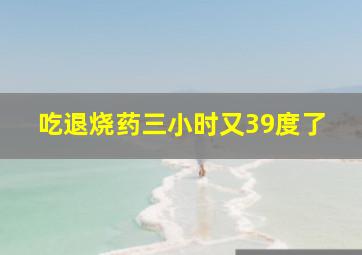 吃退烧药三小时又39度了