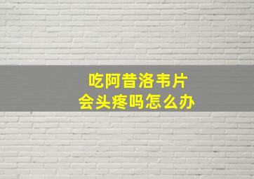 吃阿昔洛韦片会头疼吗怎么办