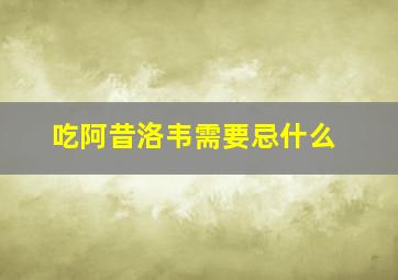 吃阿昔洛韦需要忌什么