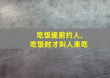 吃饭提前约人,吃饭时才叫人来吃